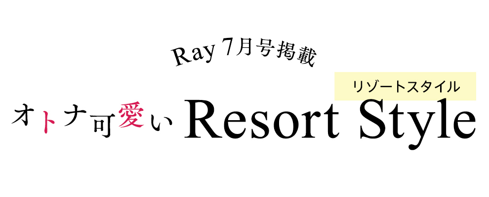 Ray7月号掲載 オトナ可愛いResort Style