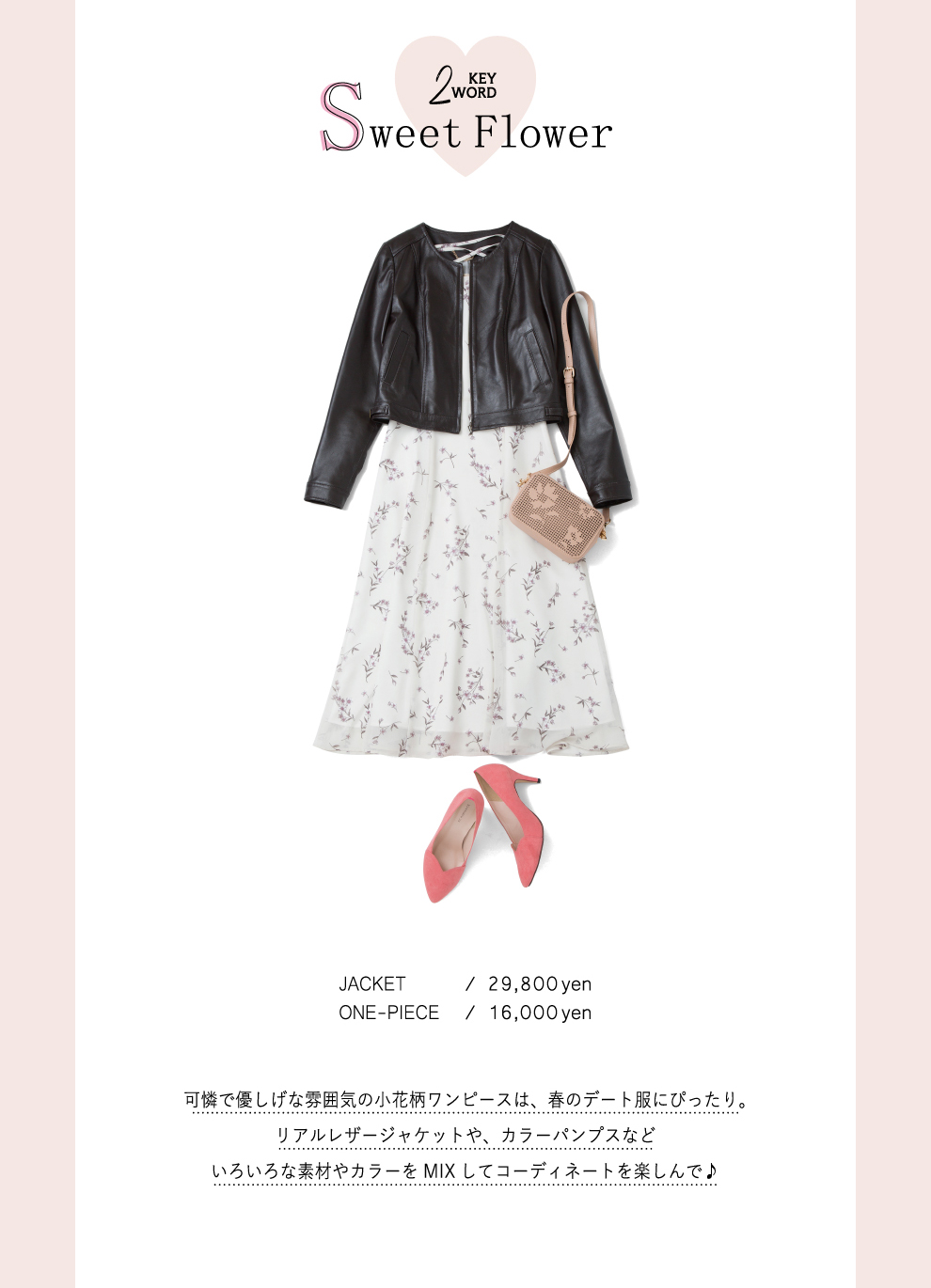 KEYWORD2 Sweet Flower可憐で優しげな雰囲気の小花柄ワンピースは、春のデート服にぴったり。リアルレザージャケットや、カラーパンプスなどいろいろな素材やカラーをMIXしてコーディネートを楽しんで♪