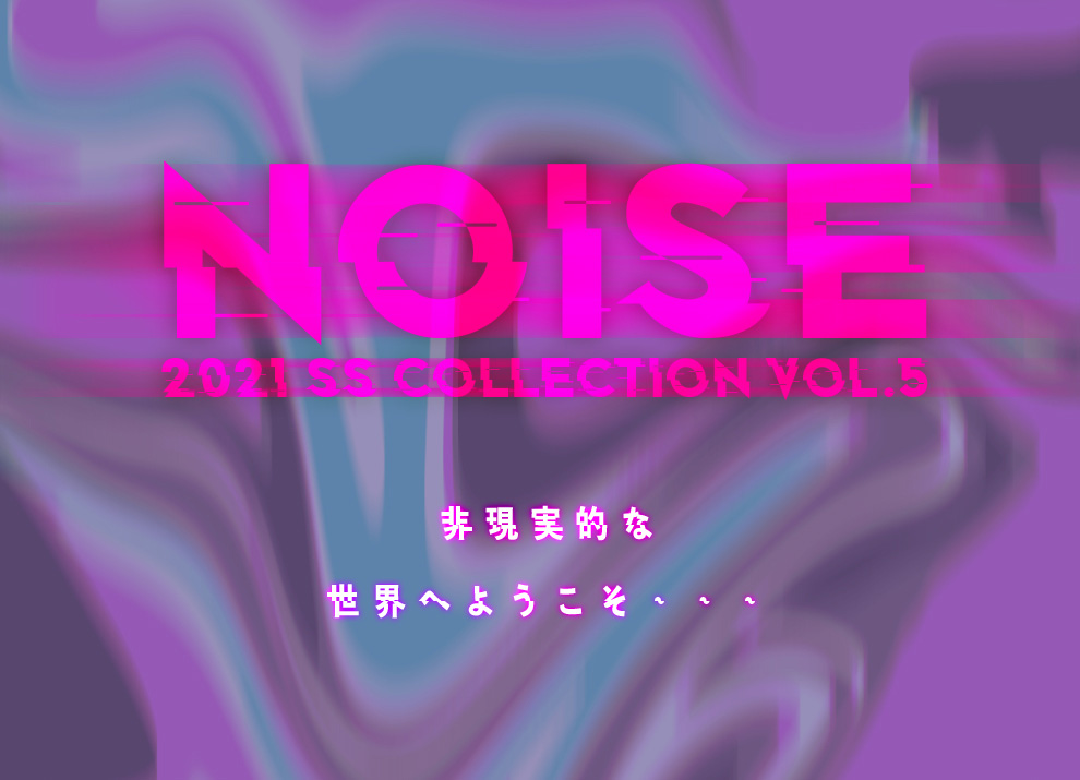 2021 SS COLLECTION vol.5 “Noise”